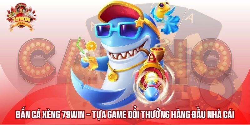Bắn Cá Xèng 79WIN – Tựa Game Đổi Thưởng Hàng Đầu Nhà Cái